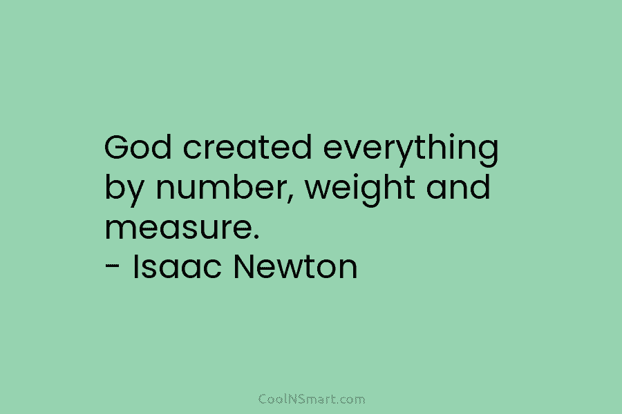God created everything by number, weight and measure. – Isaac Newton