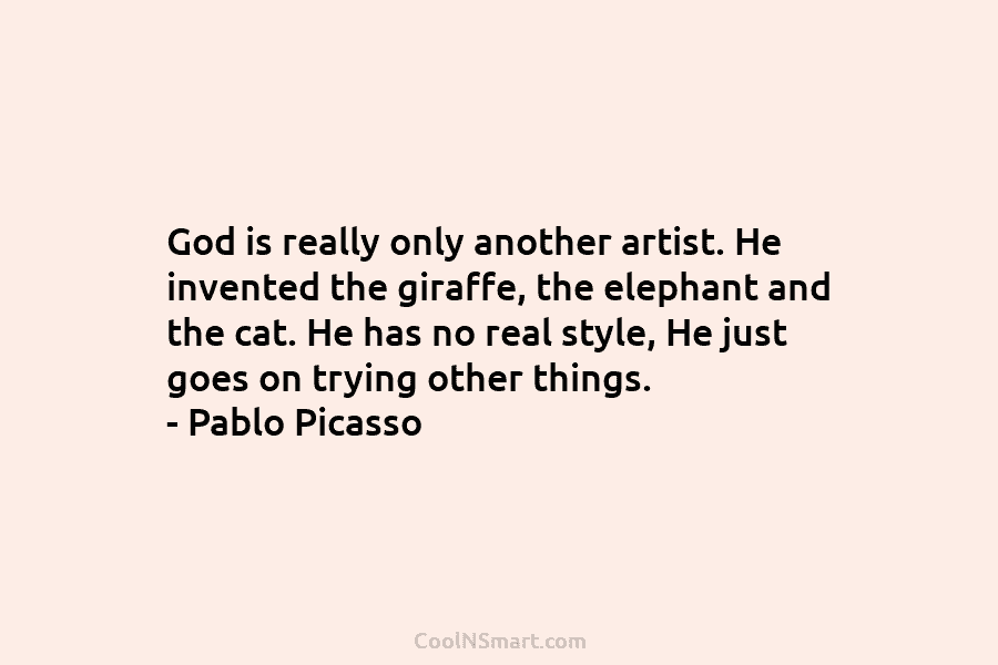 God is really only another artist. He invented the giraffe, the elephant and the cat. He has no real style,...