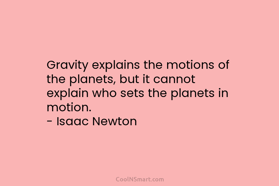 Gravity explains the motions of the planets, but it cannot explain who sets the planets in motion. – Isaac Newton