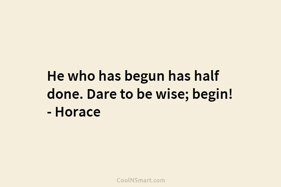 He who has begun has half done. Dare to be wise; begin! – Horace