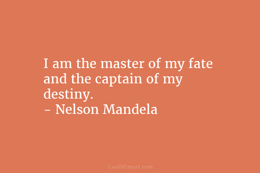 I am the master of my fate and the captain of my destiny. – Nelson Mandela