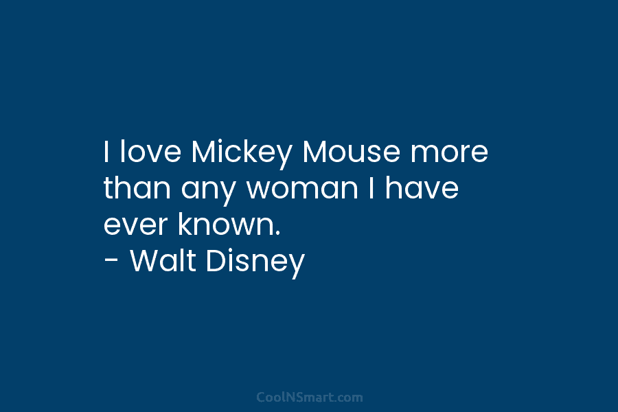 I love Mickey Mouse more than any woman I have ever known. – Walt Disney