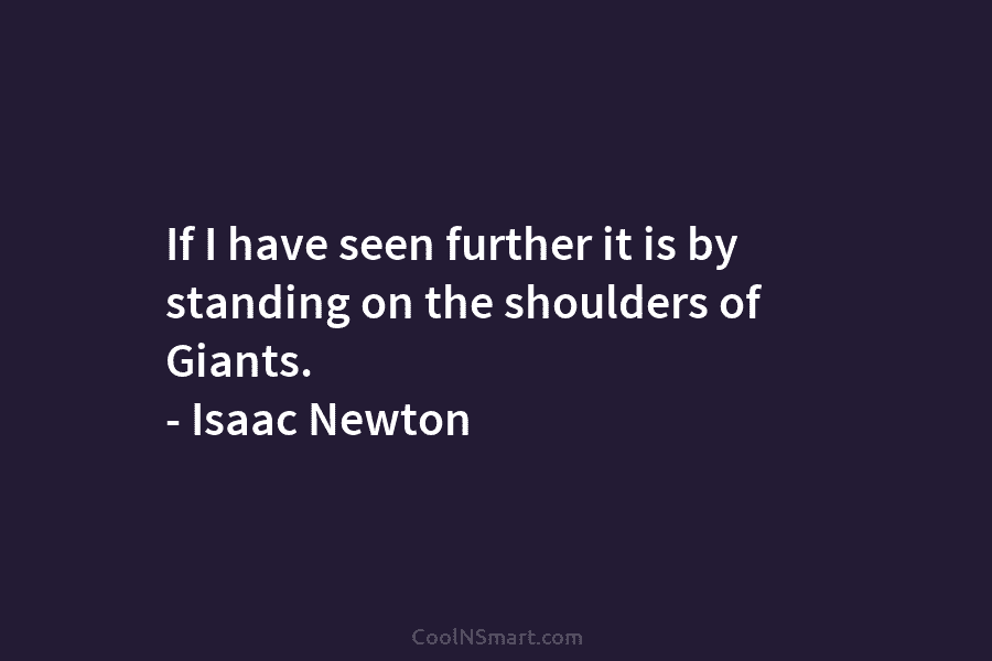 If I have seen further it is by standing on the shoulders of Giants. – Isaac Newton