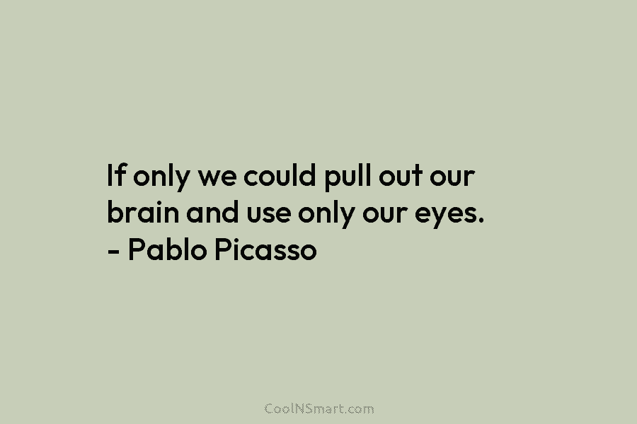 If only we could pull out our brain and use only our eyes. – Pablo...