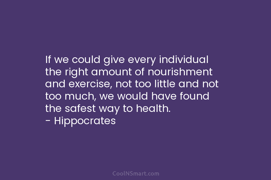 If we could give every individual the right amount of nourishment and exercise, not too...