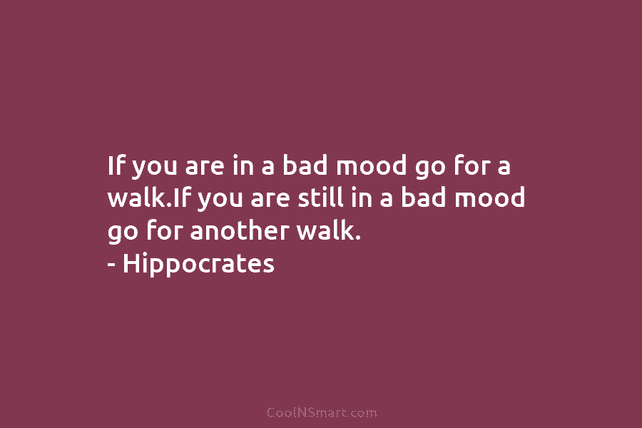 If you are in a bad mood go for a walk.If you are still in...