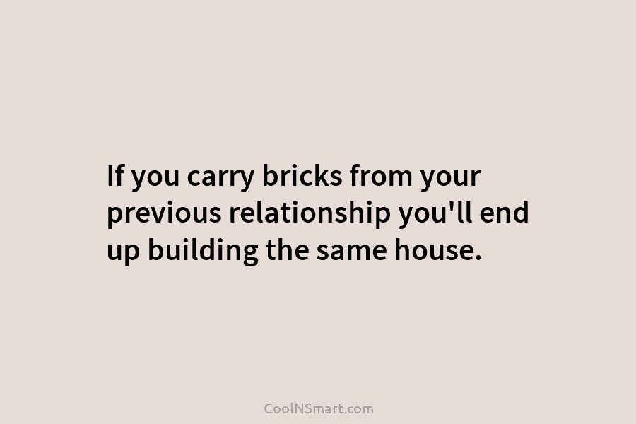 If you carry bricks from your previous relationship you’ll end up building the same house.