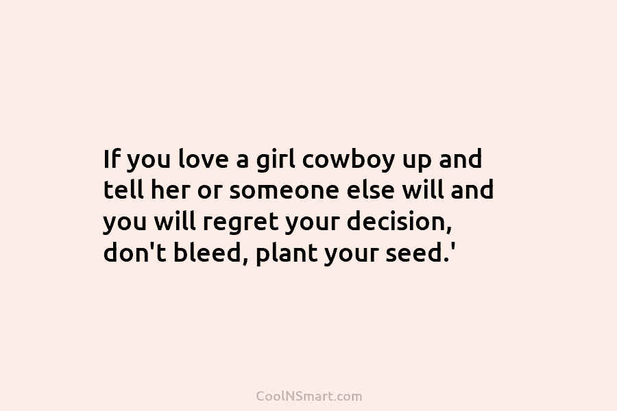 If you love a girl cowboy up and tell her or someone else will and you will regret your decision,...