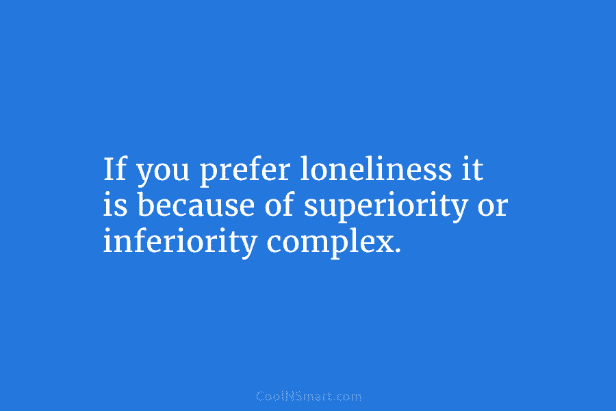 If you prefer loneliness it is because of superiority or inferiority complex.