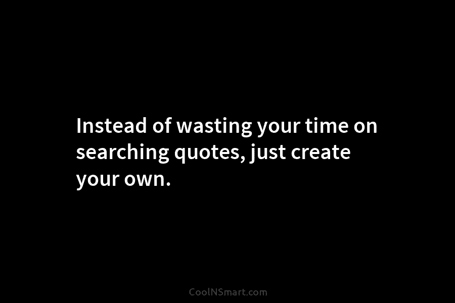 Instead of wasting your time on searching quotes, just create your own.