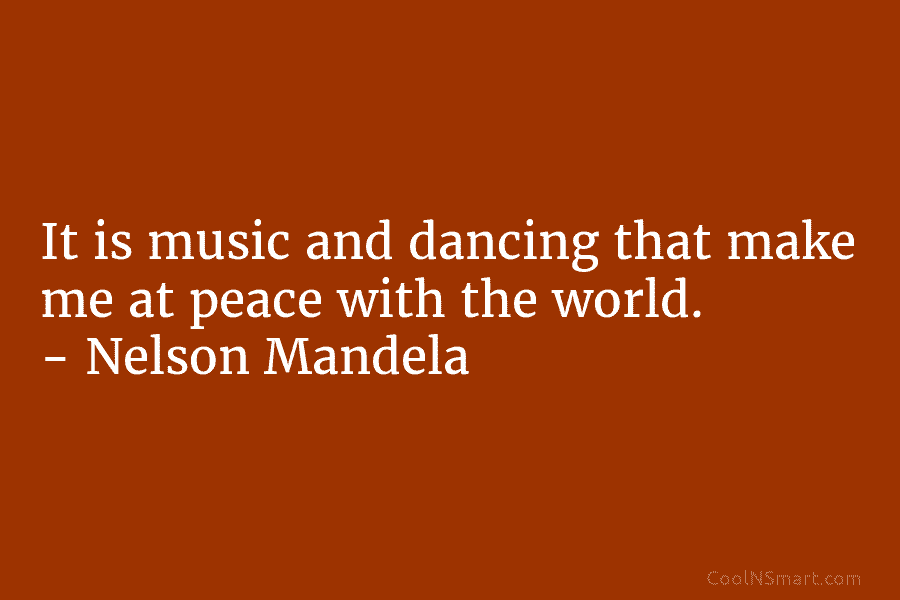 It is music and dancing that make me at peace with the world. – Nelson Mandela