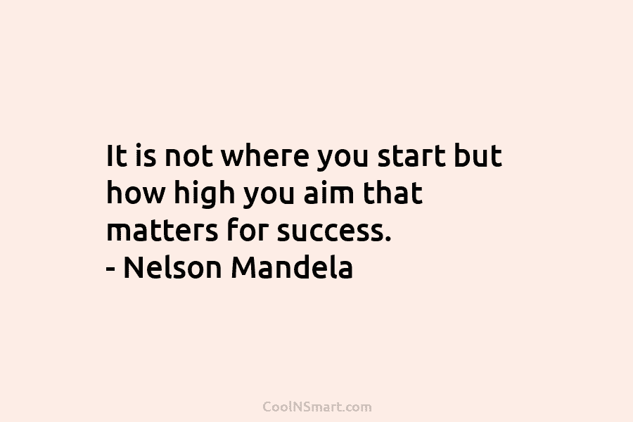 It is not where you start but how high you aim that matters for success....