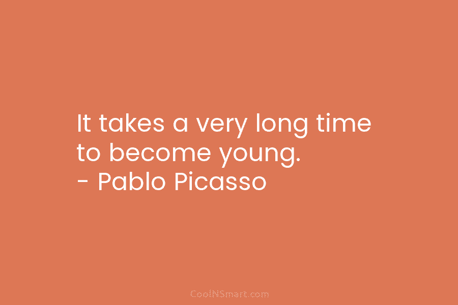 It takes a very long time to become young. – Pablo Picasso