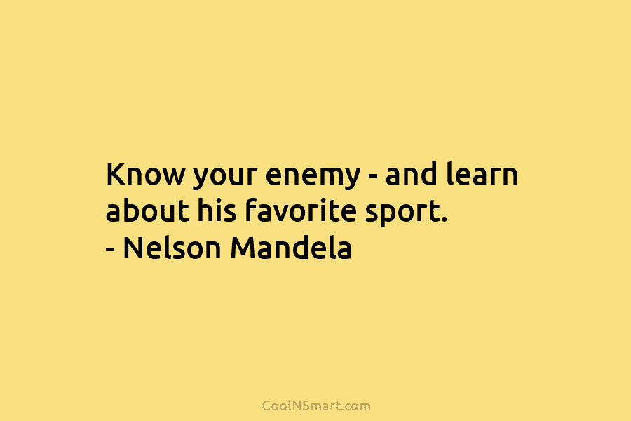 Know your enemy – and learn about his favorite sport. – Nelson Mandela