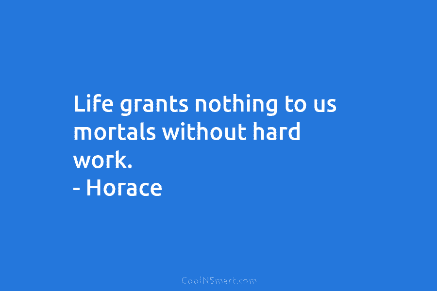 Life grants nothing to us mortals without hard work. – Horace