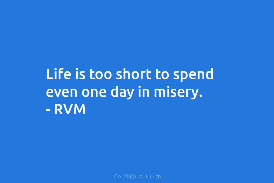 Life is too short to spend even one day in misery. – RVM