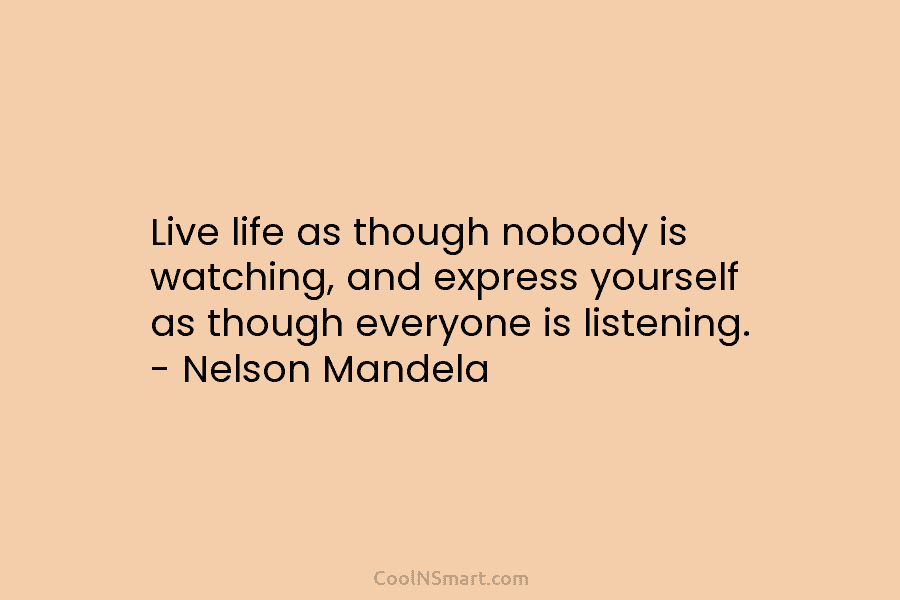 Live life as though nobody is watching, and express yourself as though everyone is listening....