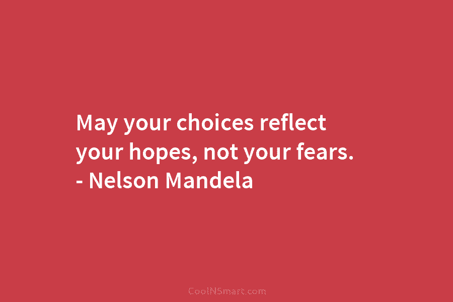 May your choices reflect your hopes, not your fears. – Nelson Mandela