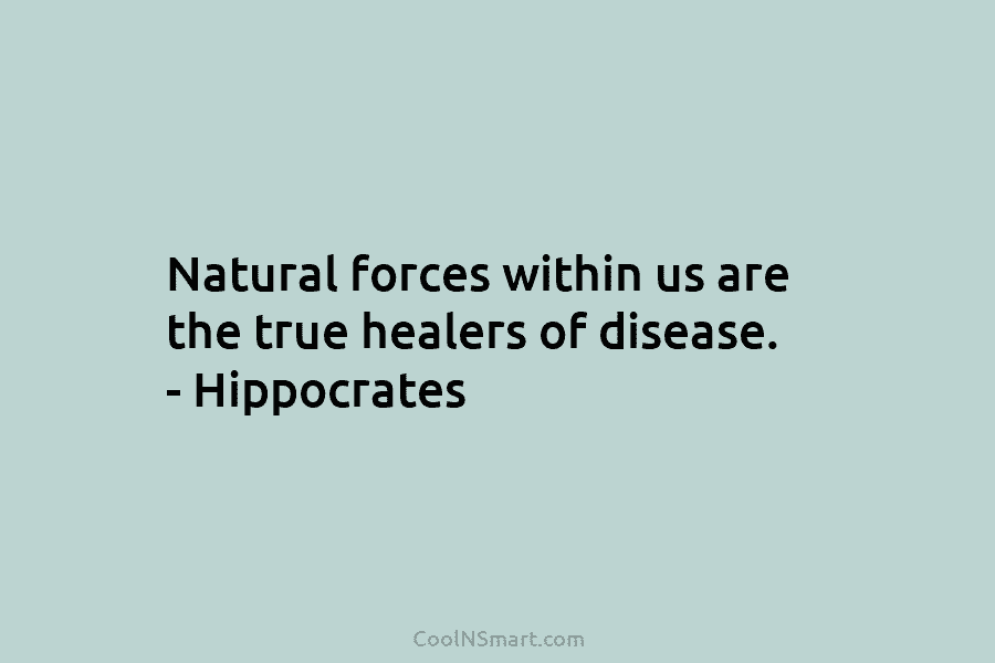 Natural forces within us are the true healers of disease. – Hippocrates