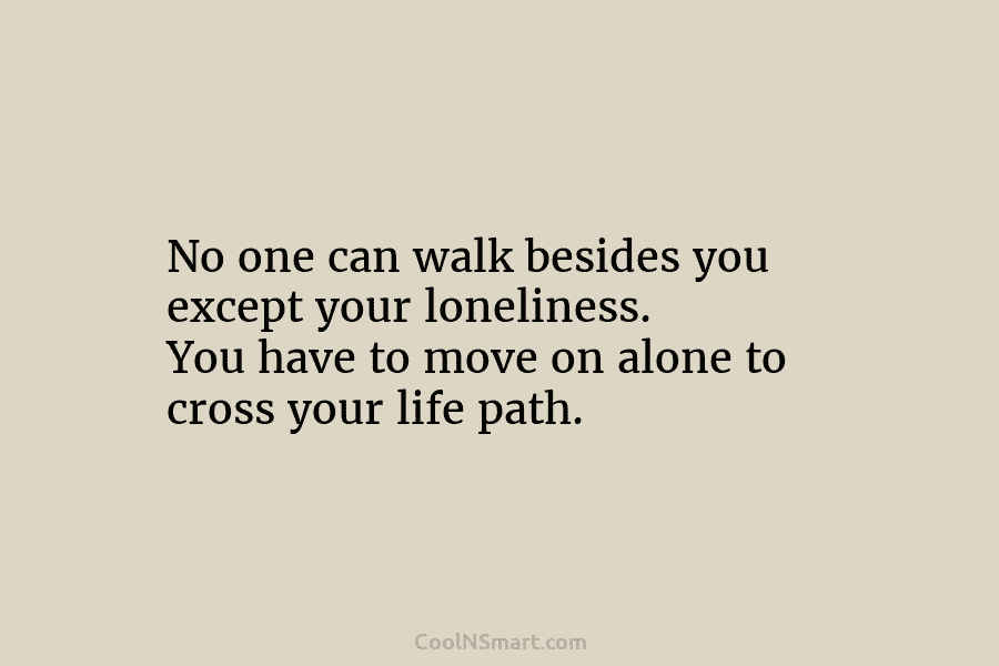 No one can walk besides you except your loneliness. You have to move on alone to cross your life path.