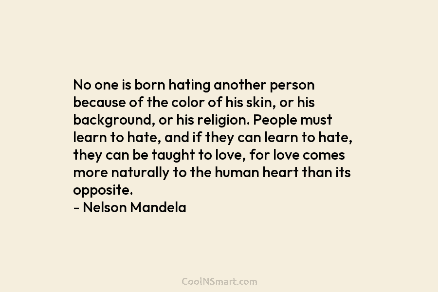 No one is born hating another person because of the color of his skin, or...