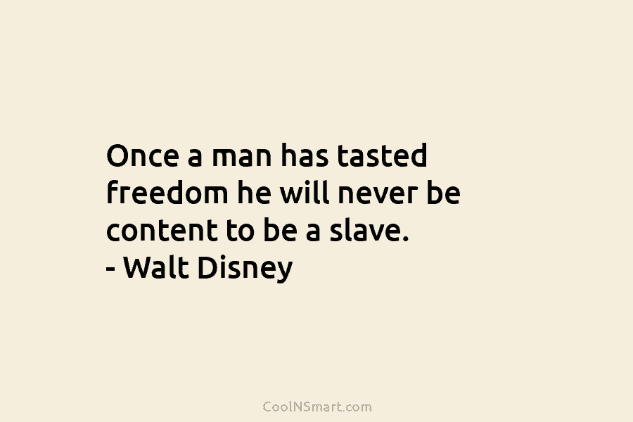 Once a man has tasted freedom he will never be content to be a slave....