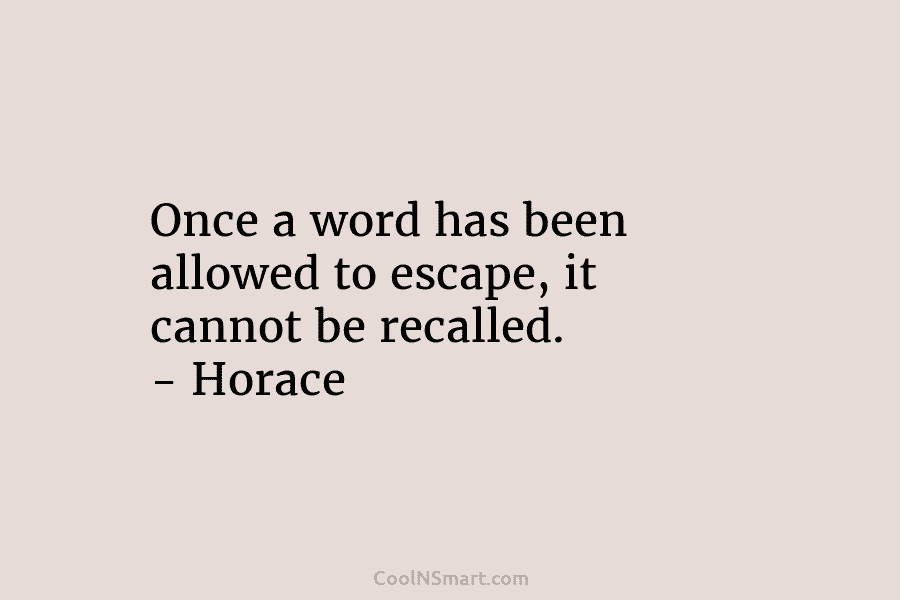 Once a word has been allowed to escape, it cannot be recalled. – Horace
