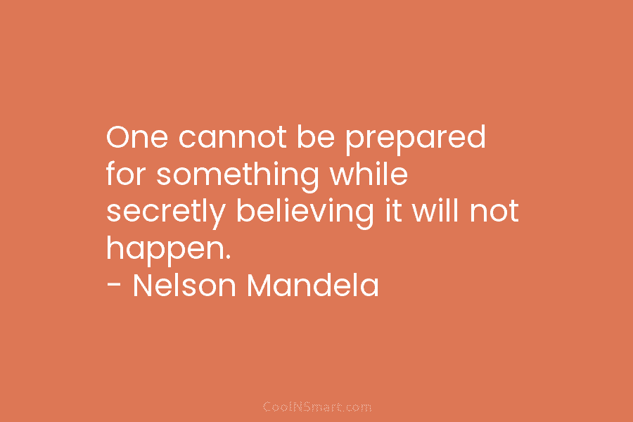 One cannot be prepared for something while secretly believing it will not happen. – Nelson Mandela