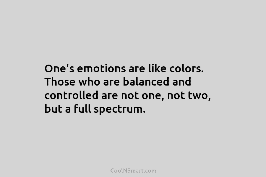 One’s emotions are like colors. Those who are balanced and controlled are not one, not...