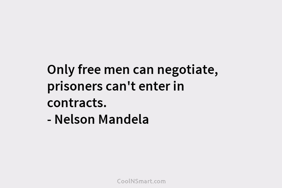Only free men can negotiate, prisoners can’t enter in contracts. – Nelson Mandela
