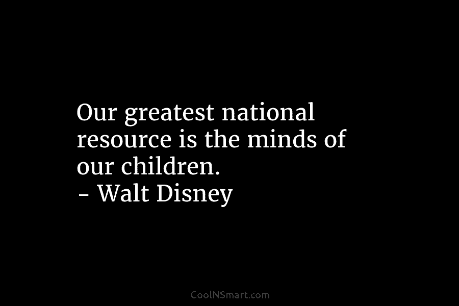 Our greatest national resource is the minds of our children. – Walt Disney