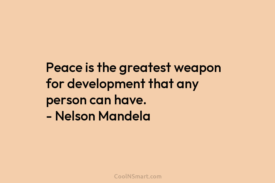 Peace is the greatest weapon for development that any person can have. – Nelson Mandela