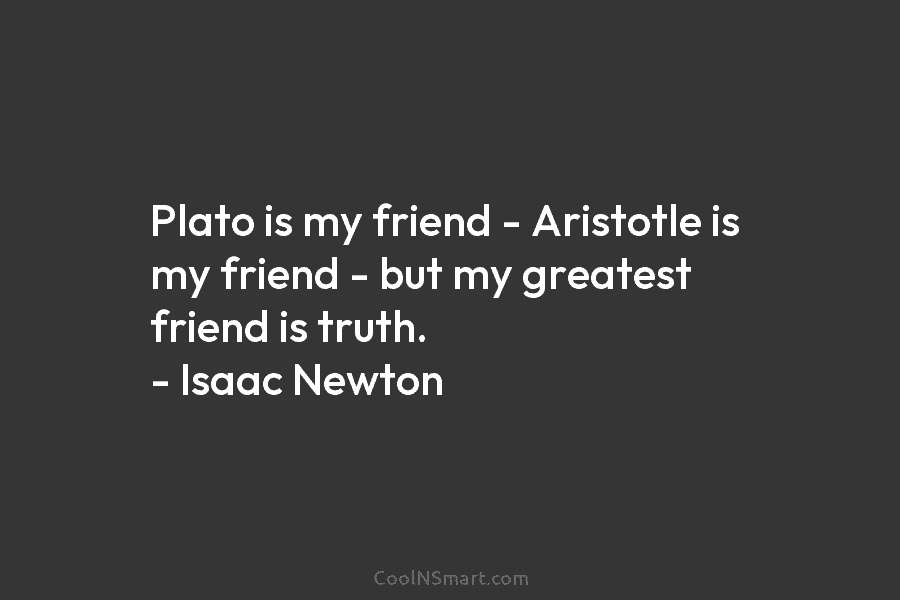 Plato is my friend – Aristotle is my friend – but my greatest friend is truth. – Isaac Newton