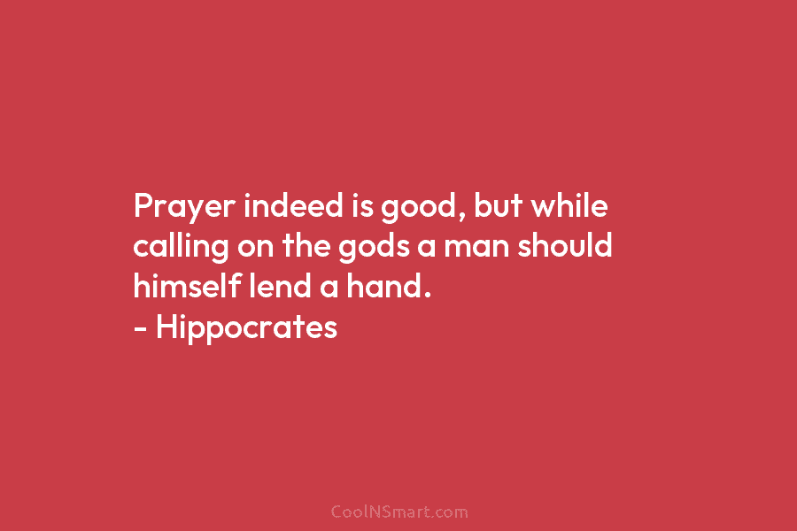Prayer indeed is good, but while calling on the gods a man should himself lend a hand. – Hippocrates