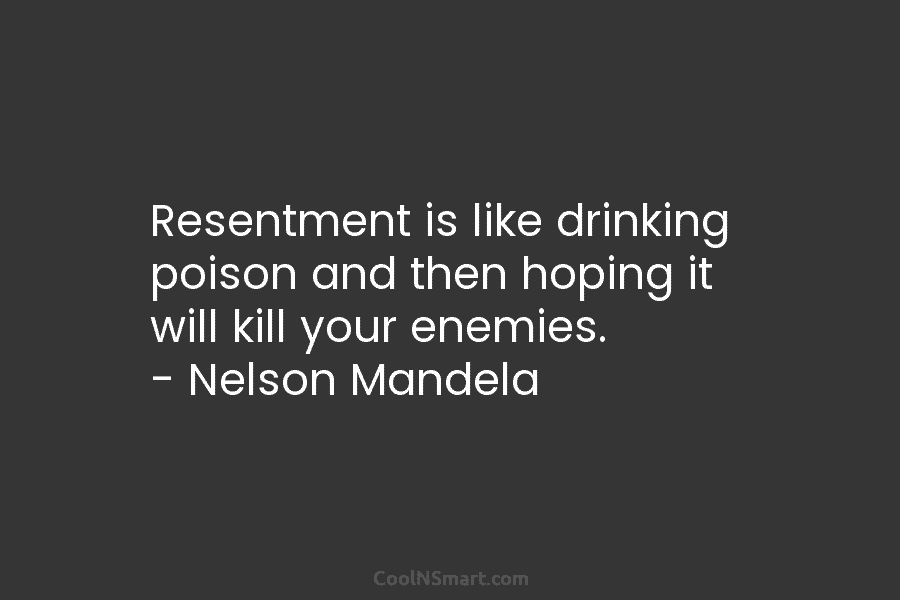 Resentment is like drinking poison and then hoping it will kill your enemies. – Nelson...