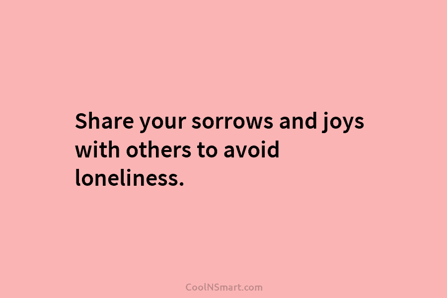 Share your sorrows and joys with others to avoid loneliness.