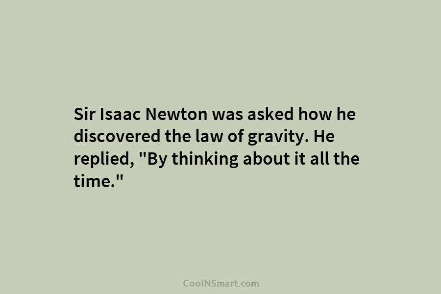 Sir Isaac Newton was asked how he discovered the law of gravity. He replied, “By...