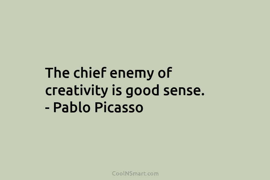The chief enemy of creativity is good sense. – Pablo Picasso