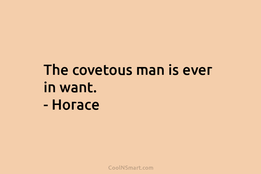 The covetous man is ever in want. – Horace
