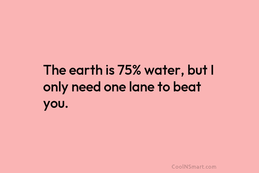 The earth is 75% water, but I only need one lane to beat you.