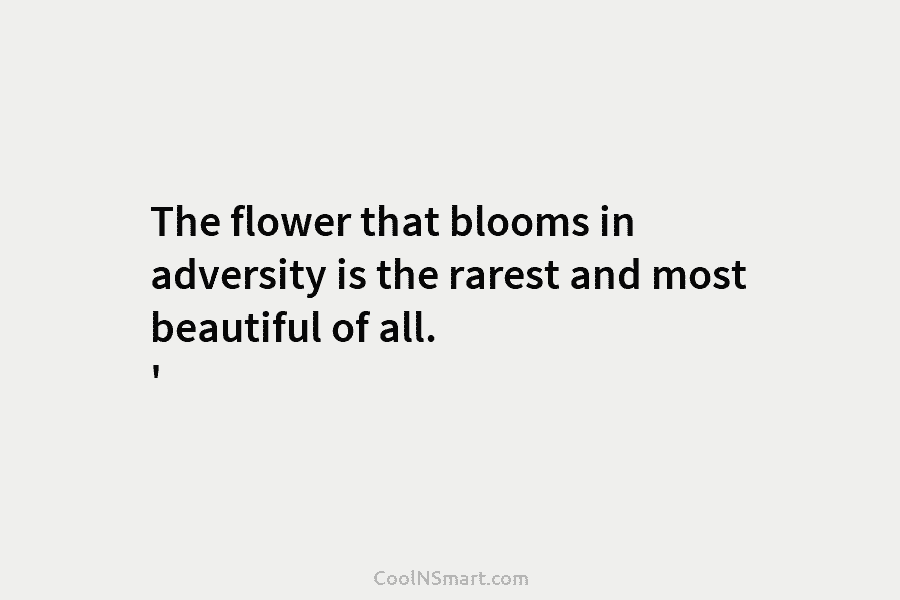 The flower that blooms in adversity is the rarest and most beautiful of all. ‘