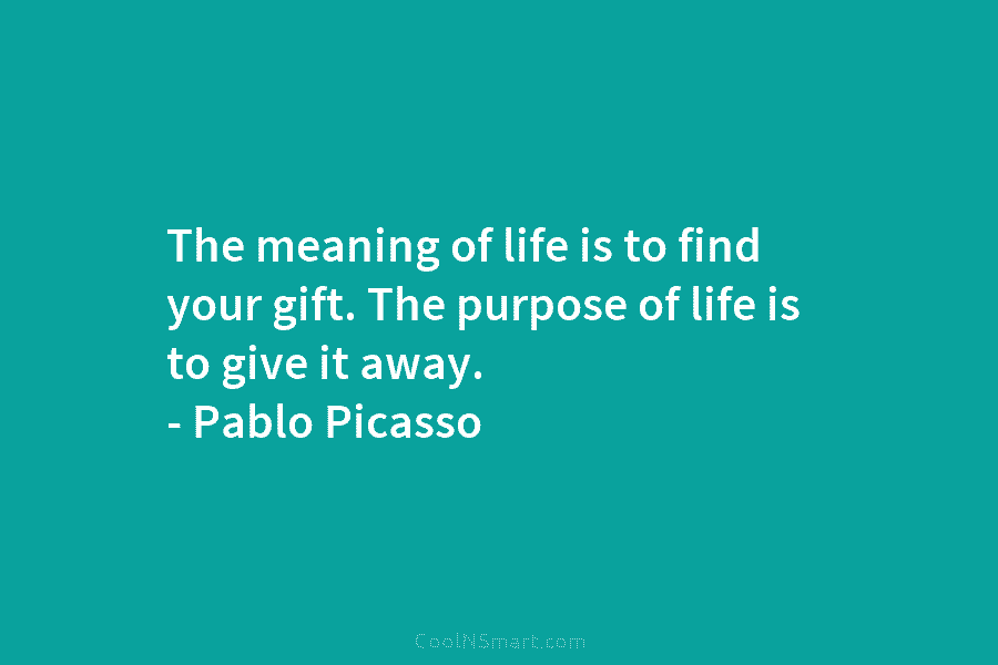 The meaning of life is to find your gift. The purpose of life is to give it away. – Pablo...