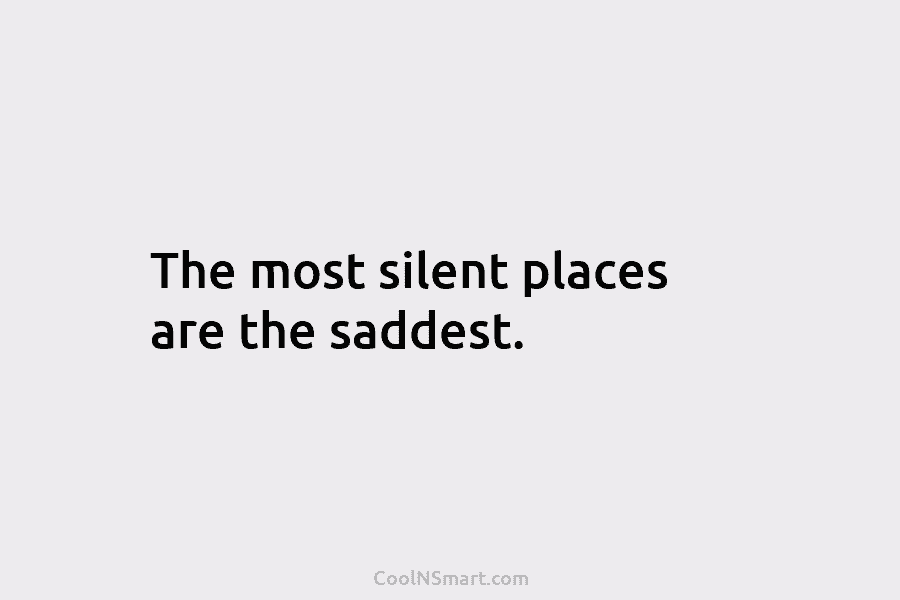 The most silent places are the saddest.