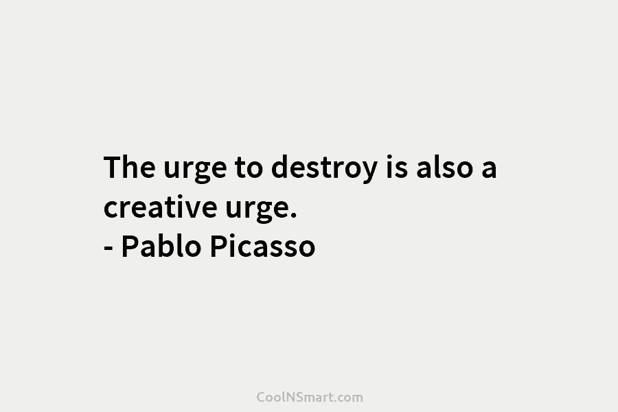 The urge to destroy is also a creative urge. – Pablo Picasso