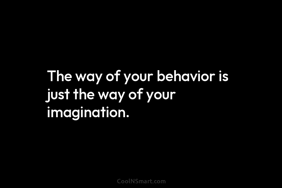 The way of your behavior is just the way of your imagination.