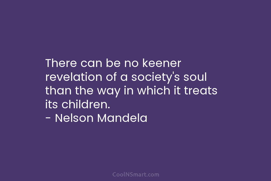 There can be no keener revelation of a society’s soul than the way in which it treats its children. –...