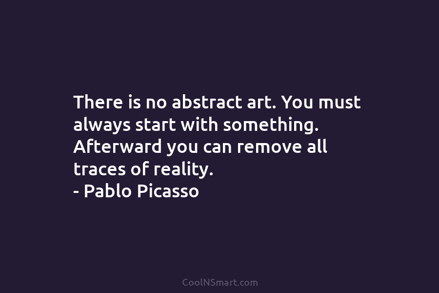 There is no abstract art. You must always start with something. Afterward you can remove...