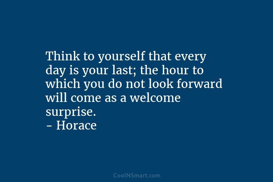 Think to yourself that every day is your last; the hour to which you do...
