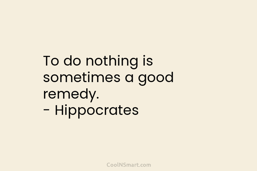 To do nothing is sometimes a good remedy. – Hippocrates