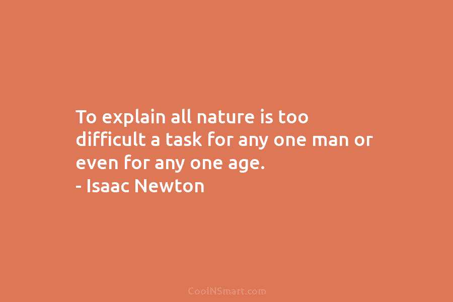 To explain all nature is too difficult a task for any one man or even...
